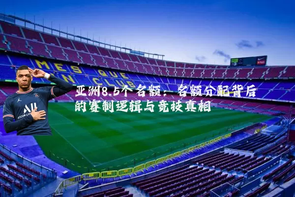 亚洲8.5个名额：名额分配背后的赛制逻辑与竞技真相