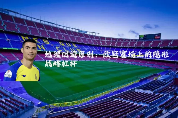地理回避原则：欧冠赛场上的隐形战略杠杆