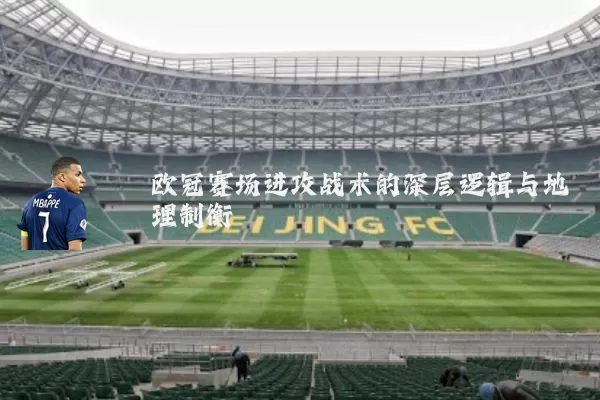 欧冠赛场进攻战术的深层逻辑与地理制衡