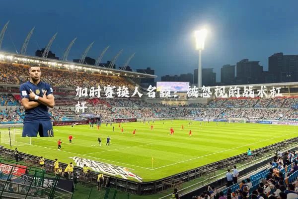 加时赛换人名额：被忽视的战术杠杆