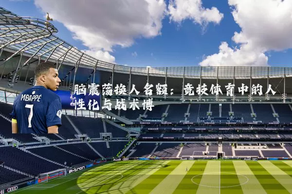 脑震荡换人名额:竞技体育中的人性化与战术博弈