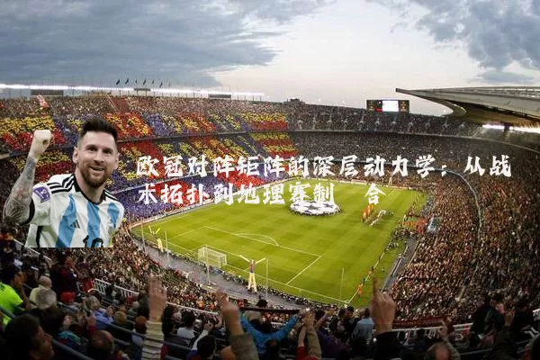 欧冠对阵矩阵的深层动力学:从战术拓扑到地理赛制耦合