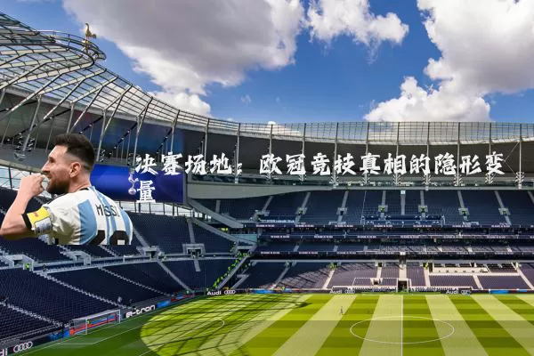 决赛场地：欧冠竞技真相的隐形变量