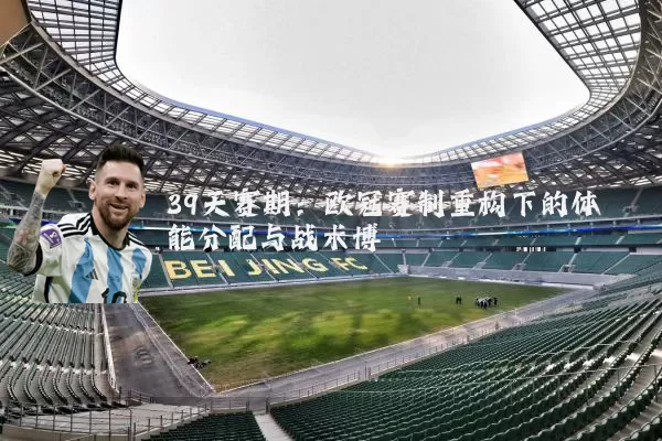 39天赛期:欧冠赛制重构下的体能分配与战术博弈