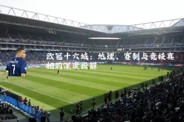 欧冠十六城:地理、赛制与竞技真相的深度拆解