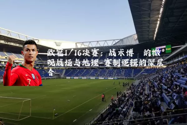 欧冠1/16决赛:战术博弈的微观战场与地理-赛制逻辑的深层耦合