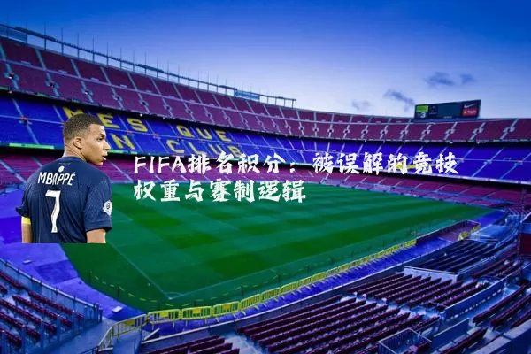FIFA排名积分:被误解的竞技权重与赛制逻辑