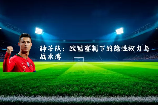 种子队：欧冠赛制下的隐性权力与战术博弈