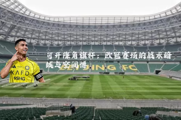 可升降角旗杆:欧冠赛场的战术暗线与空间博弈