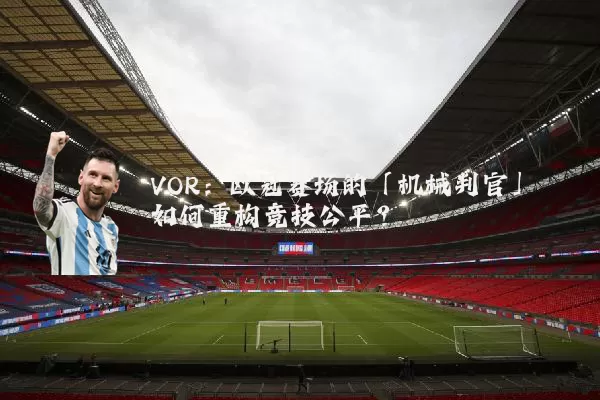 VOR:欧冠赛场的「机械判官」如何重构竞技公平?