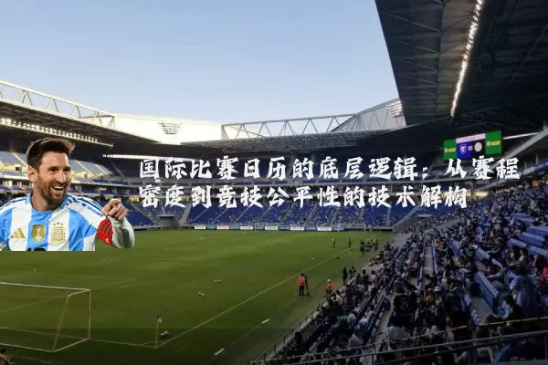 国际比赛日历的底层逻辑：从赛程密度到竞技公平性的技术解构