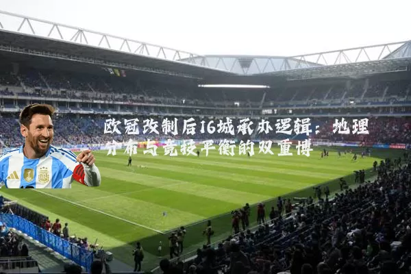 欧冠改制后16城承办逻辑：地理分布与竞技平衡的双重博弈