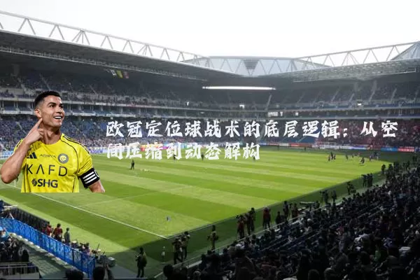 欧冠定位球战术的底层逻辑：从空间压缩到动态解构