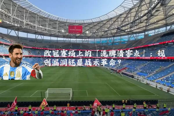 欧冠赛场上的「洗牌清零点」：规则漏洞还是战术革命？